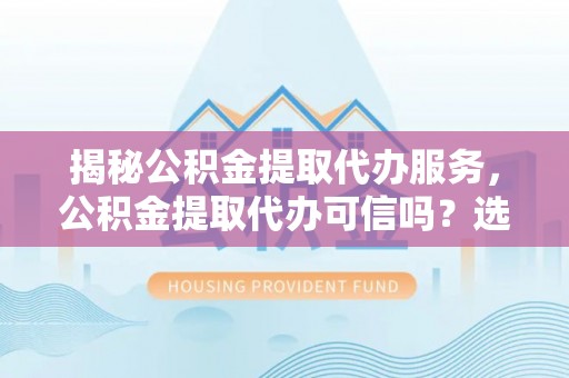 古浪揭秘公积金提取代办服务，公积金提取代办可信吗？选择前你需要知道的真相
