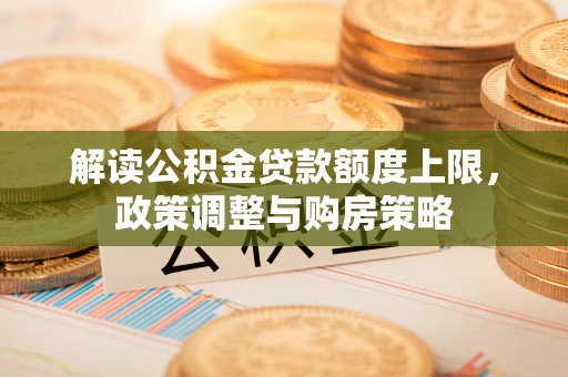 古浪解读公积金贷款额度上限，政策调整与购房策略