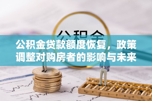 古浪公积金贷款额度恢复，政策调整对购房者的影响与未来展望