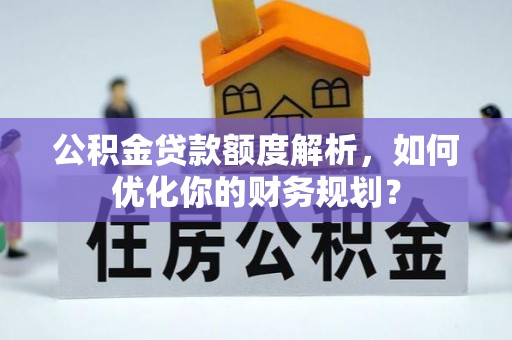古浪公积金贷款额度解析，如何优化你的财务规划？