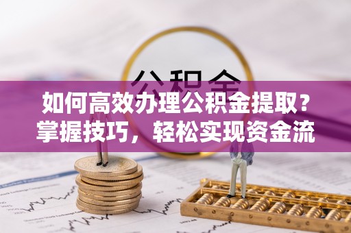 古浪如何高效办理公积金提取？掌握技巧，轻松实现资金流动