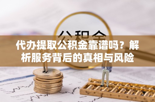 古浪代办提取公积金靠谱吗？解析服务背后的真相与风险