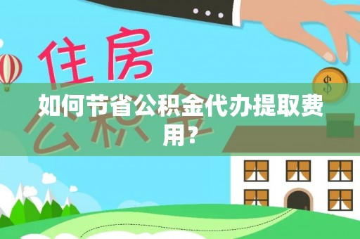 古浪如何节省公积金代办提取费用？