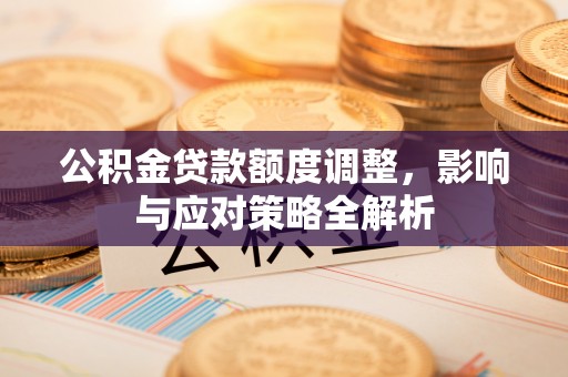 古浪公积金贷款额度调整，影响与应对策略全解析