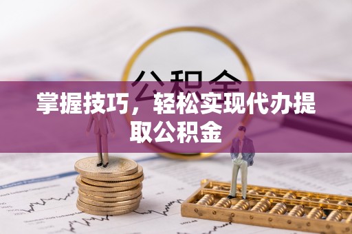 古浪掌握技巧，轻松实现代办提取公积金