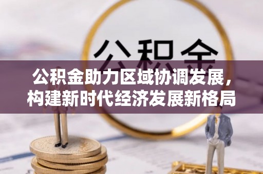 古浪公积金助力区域协调发展，构建新时代经济发展新格局