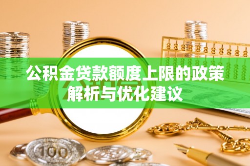 古浪公积金贷款额度上限的政策解析与优化建议