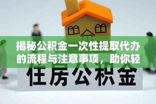 古浪揭秘公积金一次性提取代办的流程与注意事项，助你轻松搞定财务规划