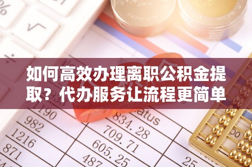 古浪如何高效办理离职公积金提取？代办服务让流程更简单