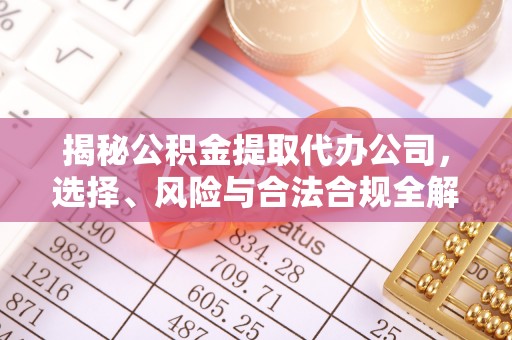 古浪揭秘公积金提取代办公司，选择、风险与合法合规全解析