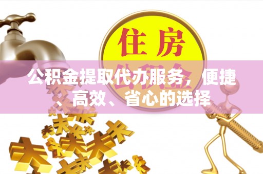 古浪公积金提取代办服务，便捷、高效、省心的选择