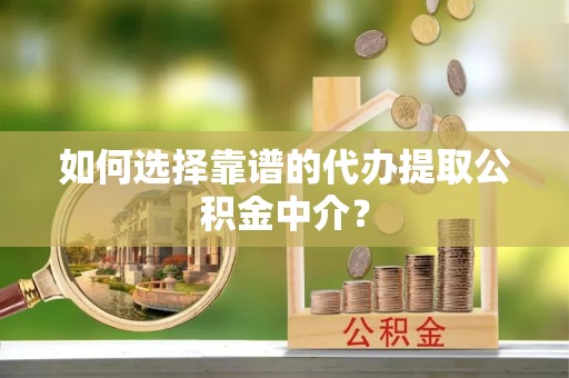 古浪如何选择靠谱的代办提取公积金中介？