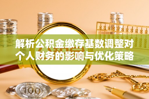 古浪解析公积金缴存基数调整对个人财务的影响与优化策略