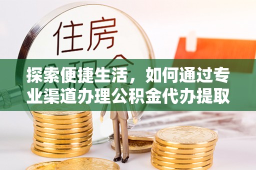 古浪探索便捷生活，如何通过专业渠道办理公积金代办提取业务