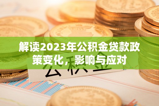 古浪解读2023年公积金贷款政策变化，影响与应对