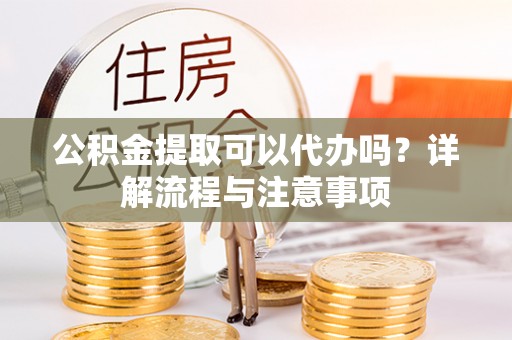 古浪公积金提取可以代办吗？详解流程与注意事项