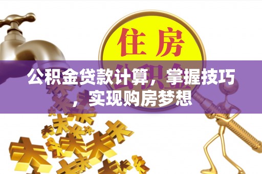 古浪公积金贷款计算，掌握技巧，实现购房梦想