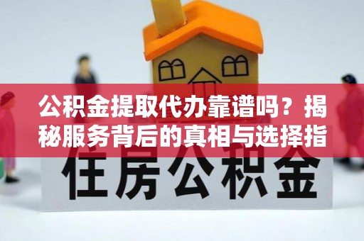 古浪公积金提取代办靠谱吗？揭秘服务背后的真相与选择指南