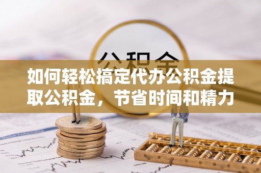 古浪如何轻松搞定代办公积金提取公积金，节省时间和精力的秘密武器