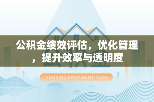 古浪公积金绩效评估，优化管理，提升效率与透明度