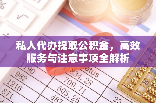 古浪私人代办提取公积金，高效服务与注意事项全解析
