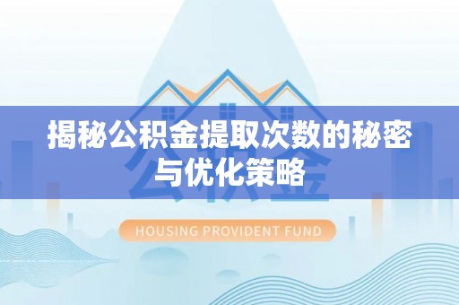 古浪揭秘公积金提取次数的秘密与优化策略