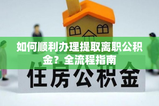 古浪如何顺利办理提取离职公积金？全流程指南