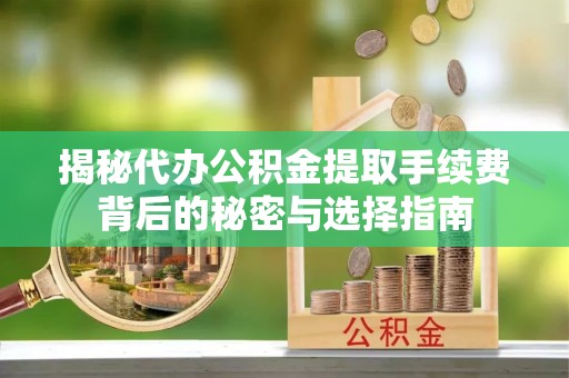 古浪揭秘代办公积金提取手续费背后的秘密与选择指南