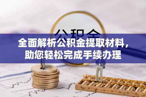 古浪全面解析公积金提取材料，助您轻松完成手续办理