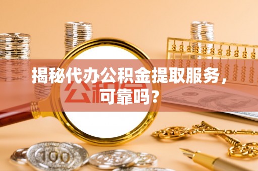 古浪揭秘代办公积金提取服务，可靠吗？