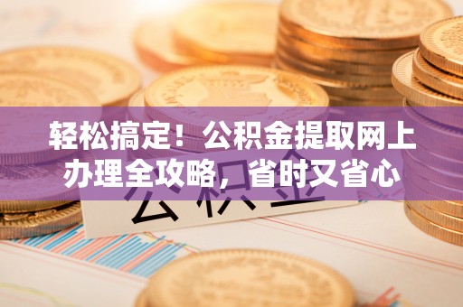古浪轻松搞定！公积金提取网上办理全攻略，省时又省心