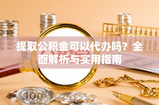 古浪提取公积金可以代办吗？全面解析与实用指南