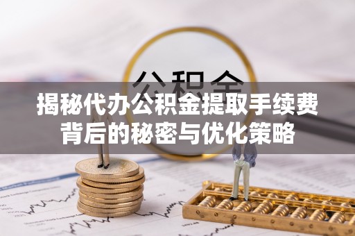 古浪揭秘代办公积金提取手续费背后的秘密与优化策略