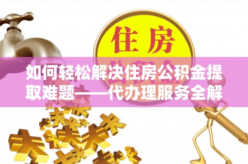 古浪如何轻松解决住房公积金提取难题——代办理服务全解析
