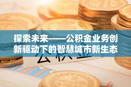 古浪探索未来——公积金业务创新驱动下的智慧城市新生态