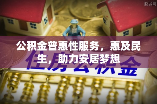古浪公积金普惠性服务，惠及民生，助力安居梦想