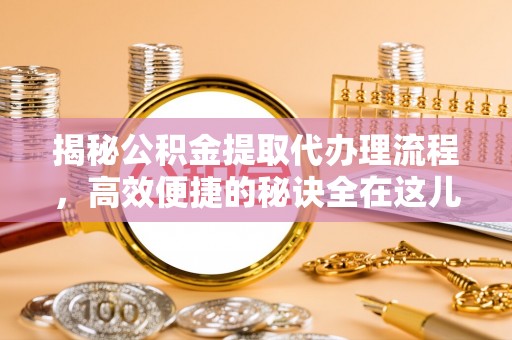 古浪揭秘公积金提取代办理流程，高效便捷的秘诀全在这儿