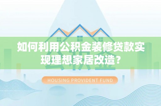 古浪如何利用公积金装修贷款实现理想家居改造？