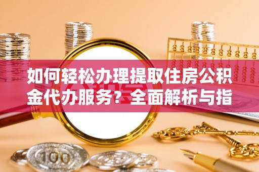 古浪如何轻松办理提取住房公积金代办服务？全面解析与指南