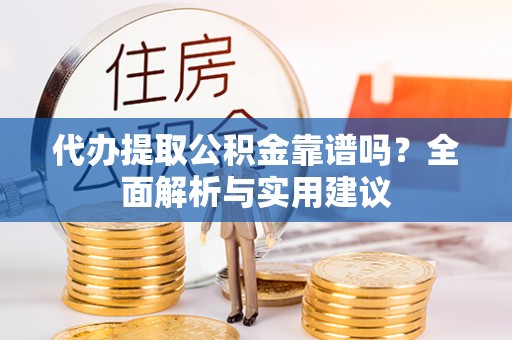 古浪代办提取公积金靠谱吗？全面解析与实用建议