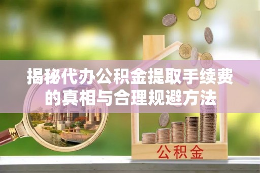 古浪揭秘代办公积金提取手续费的真相与合理规避方法