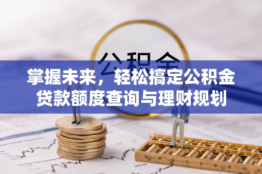 古浪掌握未来，轻松搞定公积金贷款额度查询与理财规划
