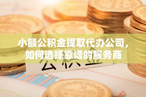 古浪小额公积金提取代办公司，如何选择靠谱的服务商