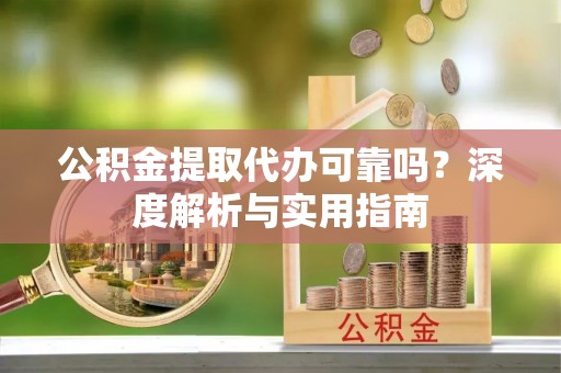 古浪公积金提取代办可靠吗？深度解析与实用指南