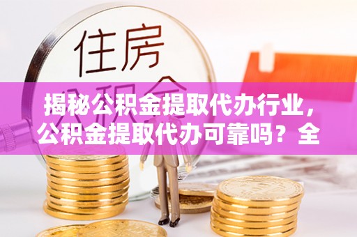古浪揭秘公积金提取代办行业，公积金提取代办可靠吗？全面解析与风险规避