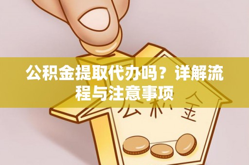 古浪公积金提取代办吗？详解流程与注意事项