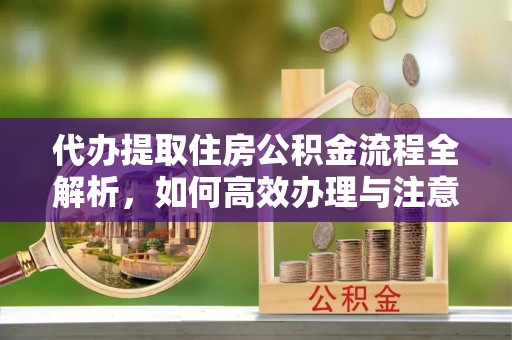 古浪代办提取住房公积金流程全解析，如何高效办理与注意事项