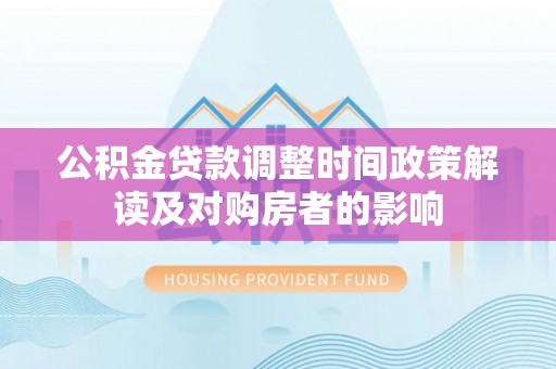 古浪公积金贷款调整时间政策解读及对购房者的影响