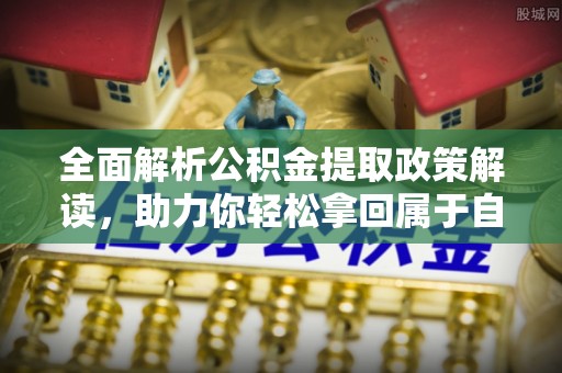 古浪全面解析公积金提取政策解读，助力你轻松拿回属于自己的钱