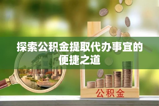 古浪探索公积金提取代办事宜的便捷之道
